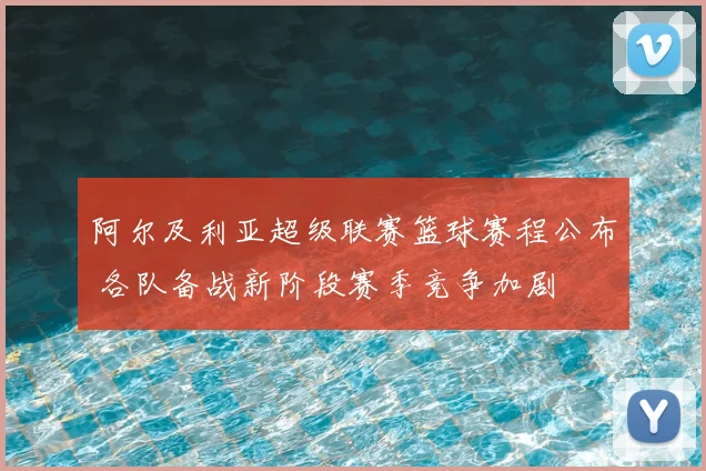 阿尔及利亚超级联赛篮球赛程公布 各队备战新阶段赛季竞争加剧