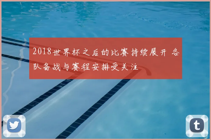2018世界杯之后的比赛持续展开 各队备战与赛程安排受关注